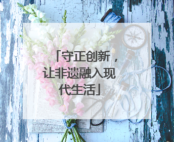 守正创新，让非遗融入现代生活