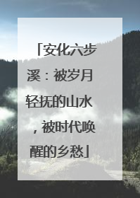 安化六步溪：被岁月轻抚的山水，被时代唤醒的乡愁