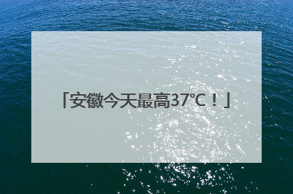 安徽今天最高37℃！