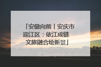 安徽向前丨安庆市迎江区：依江成链 文旅融合绘新景