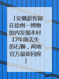 安徽游客称在徐州一博物馆内发现本村17年前丢失的石狮，两地官方最新回应