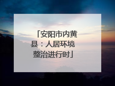 安阳市内黄县：人居环境整治进行时