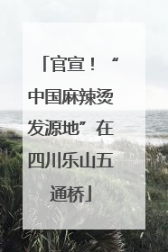 官宣！“中国麻辣烫发源地”在四川乐山五通桥