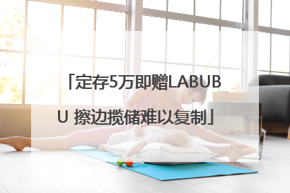 定存5万即赠LABUBU 擦边揽储难以复制