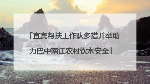 宜宾帮扶工作队多措并举助力巴中南江农村饮水安全