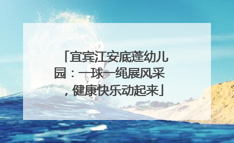 宜宾江安底蓬幼儿园：一球一绳展风采，健康快乐动起来