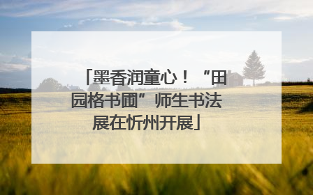 墨香润童心！“田园格书圃”师生书法展在忻州开展