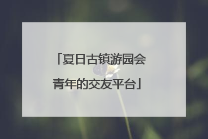 夏日古镇游园会 青年的交友平台