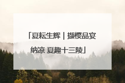 夏耘生辉｜撷樱品宴纳凉 夏趣十三陵