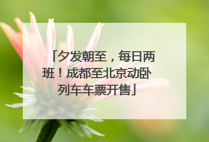 夕发朝至，每日两班！成都至北京动卧列车车票开售