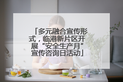 多元融合宣传形式，临港新片区开展“安全生产月”宣传咨询日活动