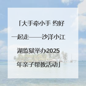 大手牵小手 约好一起走——沙洋小江湖监狱举办2025年亲子帮教活动