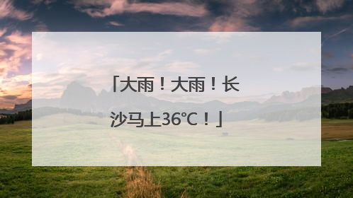 大雨！大雨！长沙马上36℃！