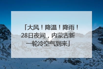 大风！降温！降雨！28日夜间，内蒙古新一轮冷空气到来