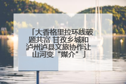 大香格里拉环线破题共富 甘孜乡城和泸州泸县文旅协作让山河变“媒介”
