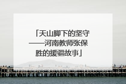 天山脚下的坚守——河南教师张保胜的援疆故事