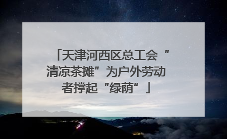 天津河西区总工会“清凉茶摊”为户外劳动者撑起“绿荫”