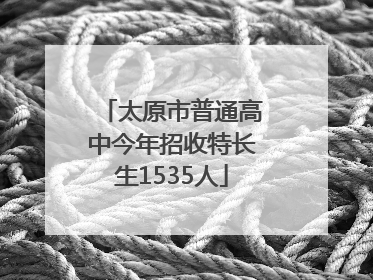 太原市普通高中今年招收特长生1535人