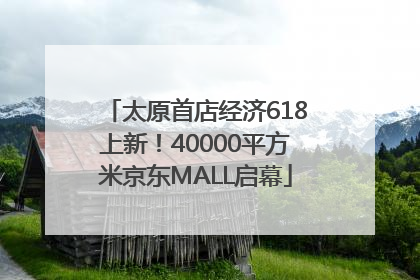 太原首店经济618上新！40000平方米京东MALL启幕