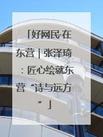 好网民·在东营｜张泽琦：匠心绘就东营“诗与远方”