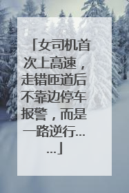 女司机首次上高速，走错匝道后不靠边停车报警，而是一路逆行……
