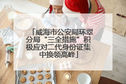 威海市公安局环翠分局“三全措施”积极应对二代身份证集中换领高峰
