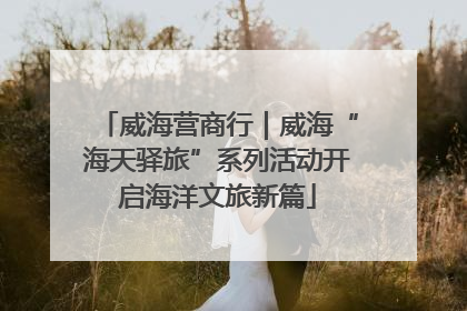 威海营商行｜威海“海天驿旅”系列活动开启海洋文旅新篇