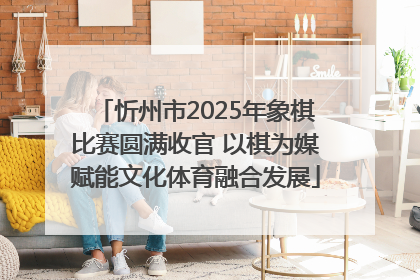忻州市2025年象棋比赛圆满收官 以棋为媒赋能文化体育融合发展