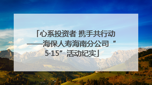 心系投资者 携手共行动——海保人寿海南分公司“5·15”活动纪实