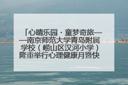 心晴乐园・童梦奇旅——南京师范大学青岛附属学校（崂山区汉河小学）隆重举行心理健康月暨快乐六一游园会