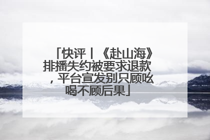 快评丨《赴山海》排播失约被要求退款，平台宣发别只顾吆喝不顾后果