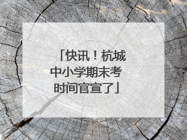 快讯！杭城中小学期末考时间官宣了
