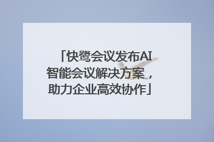 快鹭会议发布AI智能会议解决方案，助力企业高效协作