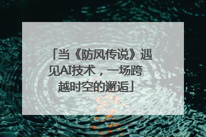 当《防风传说》遇见AI技术，一场跨越时空的邂逅