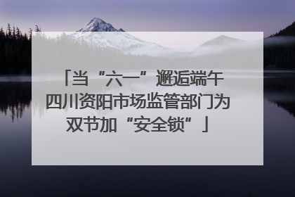 当“六一”邂逅端午 四川资阳市场监管部门为双节加“安全锁”