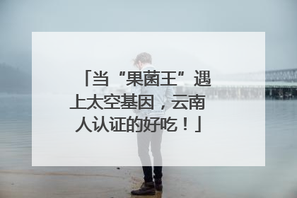 当“果菌王”遇上太空基因，云南人认证的好吃！