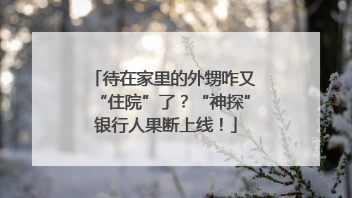 待在家里的外甥咋又“住院”了？“神探”银行人果断上线！