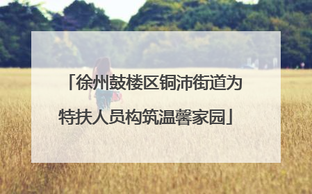 徐州鼓楼区铜沛街道为特扶人员构筑温馨家园
