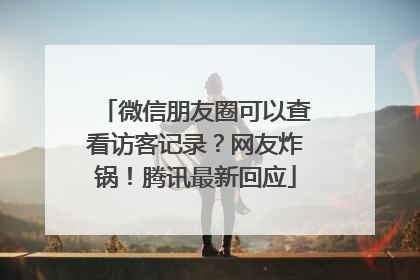 微信朋友圈可以查看访客记录？网友炸锅！腾讯最新回应
