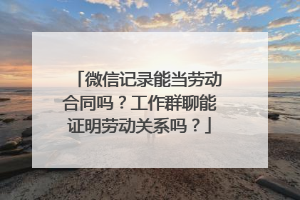 微信记录能当劳动合同吗？工作群聊能证明劳动关系吗？