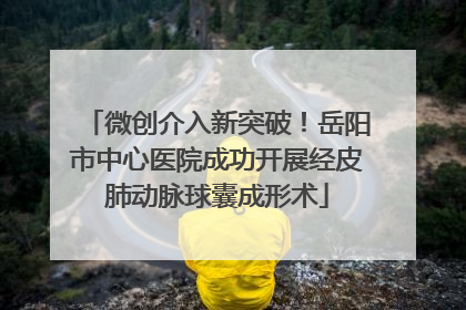 微创介入新突破！岳阳市中心医院成功开展经皮肺动脉球囊成形术