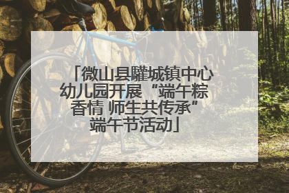 微山县驩城镇中心幼儿园开展“端午粽香情 师生共传承”端午节活动