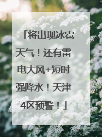将出现冰雹天气！还有雷电大风+短时强降水！天津4区预警！