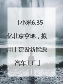 小米6.35亿北京拿地，拟用于建设新能源汽车工厂