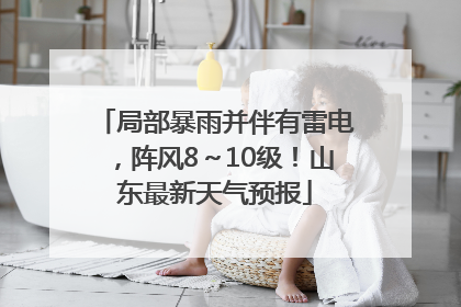 局部暴雨并伴有雷电，阵风8～10级！山东最新天气预报