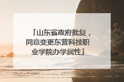 山东省政府批复，同意变更东营科技职业学院办学属性
