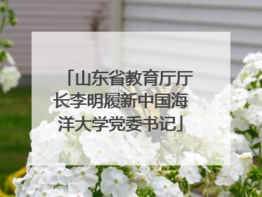 山东省教育厅厅长李明履新中国海洋大学党委书记