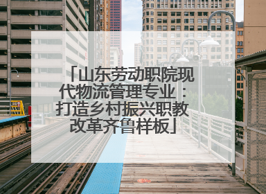 山东劳动职院现代物流管理专业：打造乡村振兴职教改革齐鲁样板