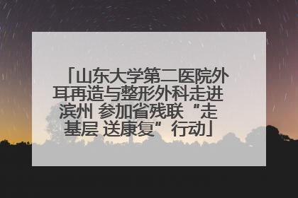 山东大学第二医院外耳再造与整形外科走进滨州 参加省残联“走基层 送康复”行动