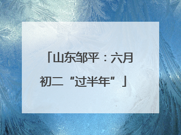山东邹平：六月初二“过半年”